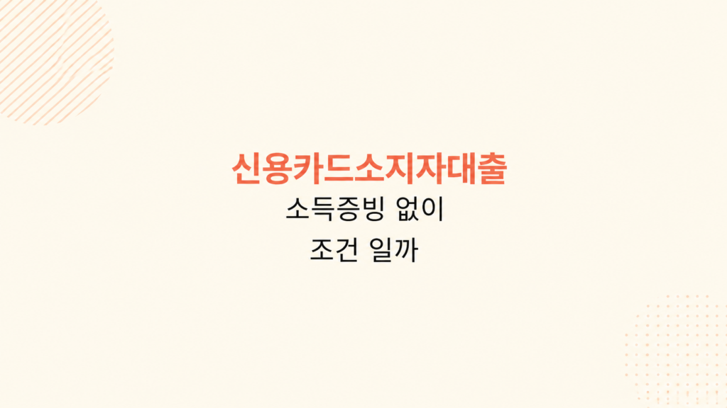 신용카드소지자대출 소득증빙 없이 한도 조건과 심사 기준 비교